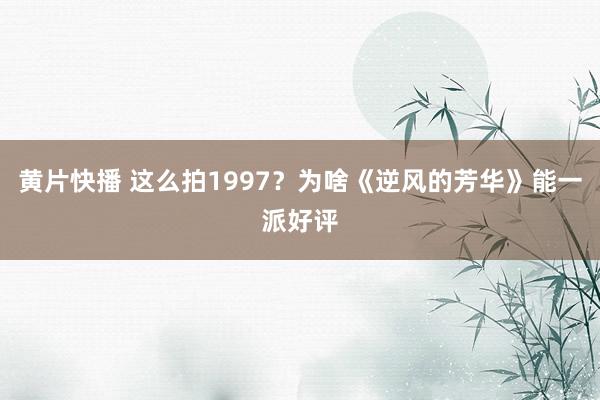 黄片快播 这么拍1997？为啥《逆风的芳华》能一派好评