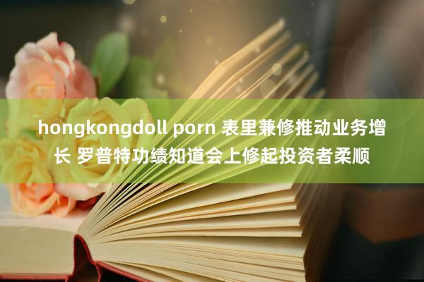 hongkongdoll porn 表里兼修推动业务增长 罗普特功绩知道会上修起投资者柔顺