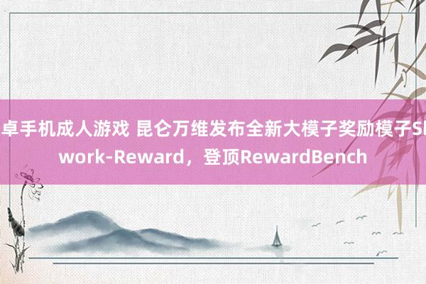 安卓手机成人游戏 昆仑万维发布全新大模子奖励模子Skywork-Reward，登顶RewardBench