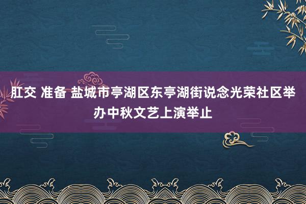 肛交 准备 盐城市亭湖区东亭湖街说念光荣社区举办中秋文艺上演举止