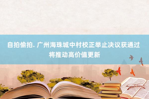 自拍偷拍. 广州海珠城中村校正举止决议获通过 将推动高价值更新