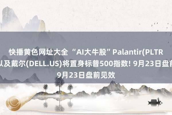 快播黄色网址大全 “AI大牛股”Palantir(PLTR.US)以及戴尔(DELL.US)将置身标普500指数! 9月23日盘前见效