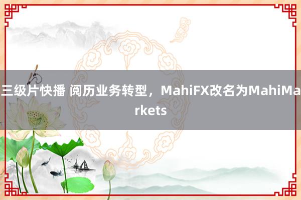 三级片快播 阅历业务转型，MahiFX改名为MahiMarkets