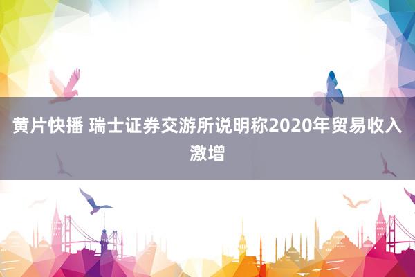 黄片快播 瑞士证券交游所说明称2020年贸易收入激增