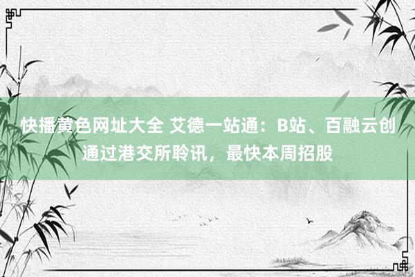 快播黄色网址大全 艾德一站通：B站、百融云创通过港交所聆讯，最快本周招股