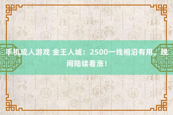 手机成人游戏 金王人城：2500一线相沿有用，晚间陆续看涨！