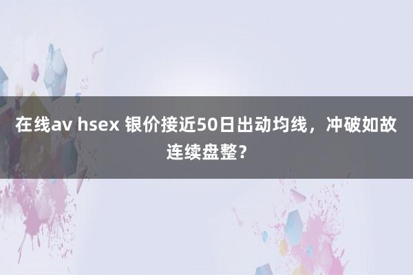 在线av hsex 银价接近50日出动均线，冲破如故连续盘整？