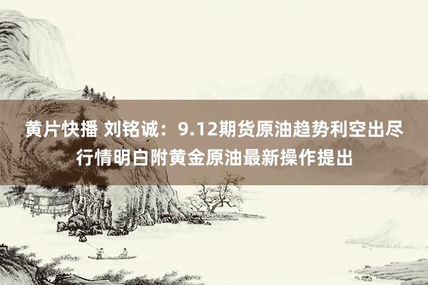 黄片快播 刘铭诚：9.12期货原油趋势利空出尽行情明白附黄金原油最新操作提出