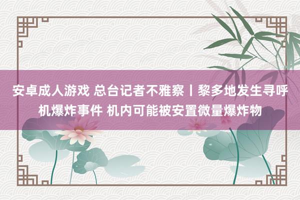 安卓成人游戏 总台记者不雅察丨黎多地发生寻呼机爆炸事件 机内可能被安置微量爆炸物