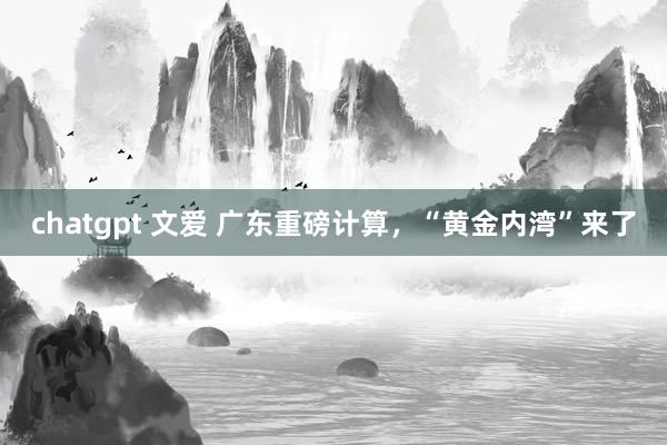 chatgpt 文爱 广东重磅计算，“黄金内湾”来了