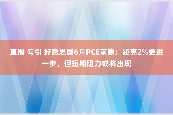 直播 勾引 好意思国6月PCE前瞻：距离2%更进一步，但短期阻力或将出现