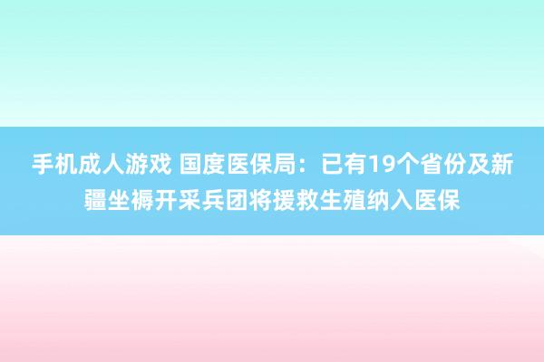 手机成人游戏 国度医保局：已有19个省份及新疆坐褥开采兵团将援救生殖纳入医保