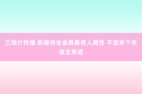 三级片快播 房屋待业金具备各人属性 不加多个东谈主奇迹