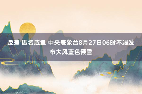 反差 匿名咸鱼 中央表象台8月27日06时不竭发布大风蓝色预警