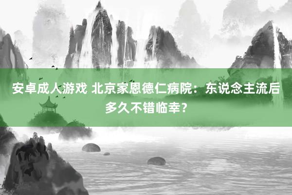 安卓成人游戏 北京家恩德仁病院：东说念主流后多久不错临幸？