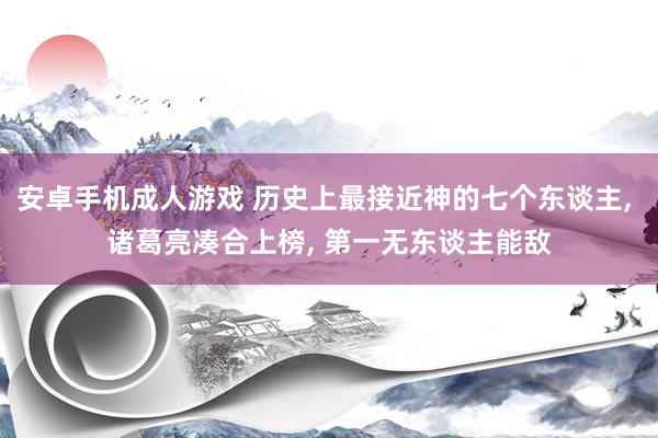 安卓手机成人游戏 历史上最接近神的七个东谈主， 诸葛亮凑合上榜， 第一无东谈主能敌