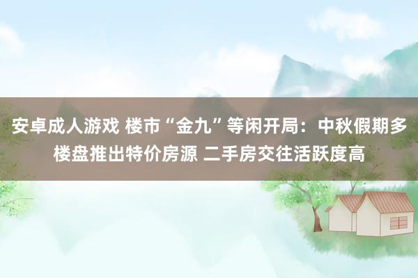 安卓成人游戏 楼市“金九”等闲开局：中秋假期多楼盘推出特价房源 二手房交往活跃度高