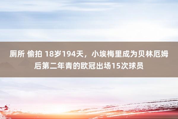 厕所 偷拍 18岁194天，小埃梅里成为贝林厄姆后第二年青的欧冠出场15次球员