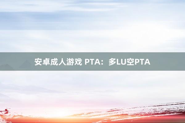 安卓成人游戏 PTA：多LU空PTA