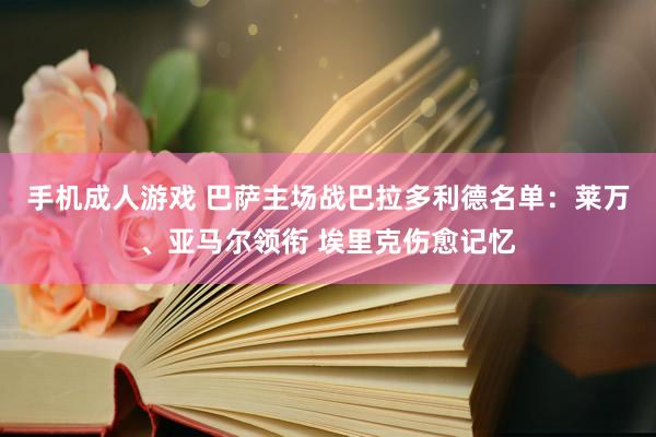 手机成人游戏 巴萨主场战巴拉多利德名单：莱万、亚马尔领衔 埃里克伤愈记忆