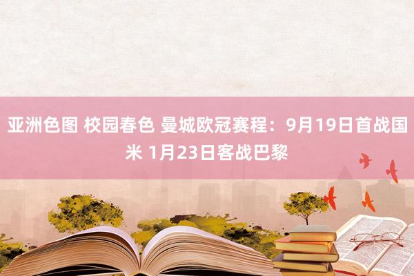 亚洲色图 校园春色 曼城欧冠赛程：9月19日首战国米 1月23日客战巴黎