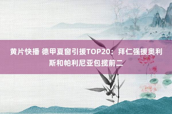 黄片快播 德甲夏窗引援TOP20：拜仁强援奥利斯和帕利尼亚包揽前二