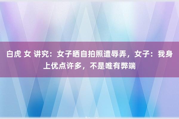 白虎 女 讲究：女子晒自拍照遭辱弄，女子：我身上优点许多，不是唯有弊端