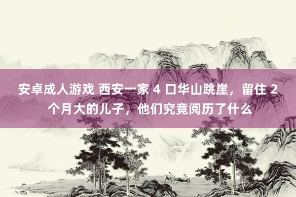 安卓成人游戏 西安一家 4 口华山跳崖，留住 2 个月大的儿子，他们究竟阅历了什么