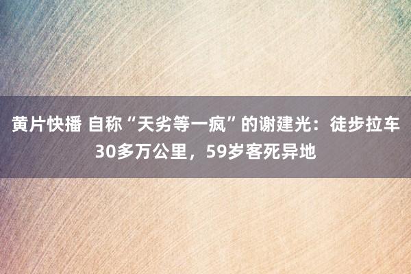 黄片快播 自称“天劣等一疯”的谢建光：徒步拉车30多万公里，59岁客死异地