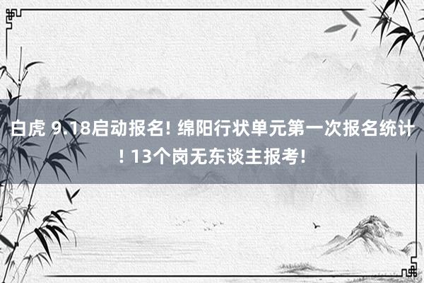 白虎 9.18启动报名! 绵阳行状单元第一次报名统计! 13个岗无东谈主报考!