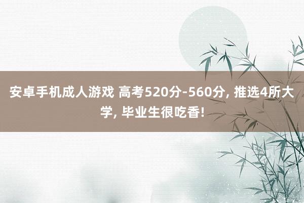 安卓手机成人游戏 高考520分-560分， 推选4所大学， 毕业生很吃香!