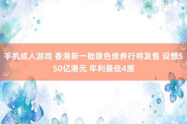 手机成人游戏 香港新一批银色债券行将发售 设想550亿港元 年利最低4厘