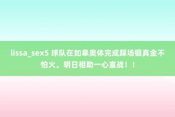 lissa_sex5 球队在如皋奥体完成踩场锻真金不怕火。明日相助一心宣战！！