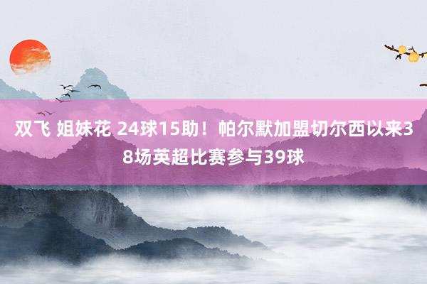 双飞 姐妹花 24球15助！帕尔默加盟切尔西以来38场英超比赛参与39球