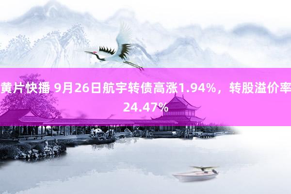 黄片快播 9月26日航宇转债高涨1.94%，转股溢价率24.47%