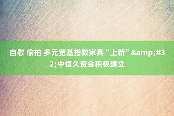 自慰 偷拍 多元宽基指数家具“上新”&#32;中恒久资金积极建立