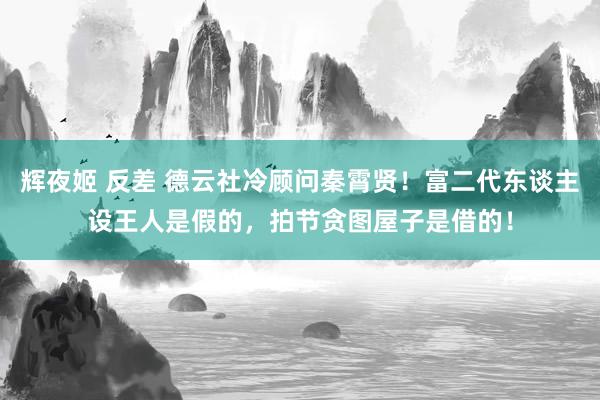 辉夜姬 反差 德云社冷顾问秦霄贤！富二代东谈主设王人是假的，拍节贪图屋子是借的！