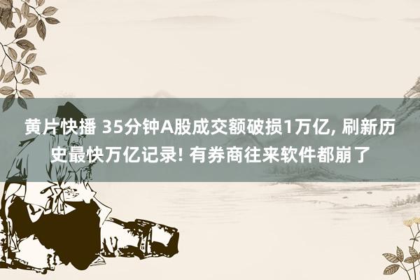 黄片快播 35分钟A股成交额破损1万亿， 刷新历史最快万亿记录! 有券商往来软件都崩了