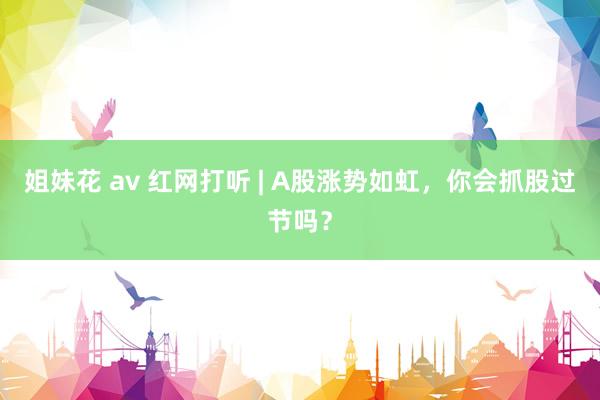 姐妹花 av 红网打听 | A股涨势如虹，你会抓股过节吗？