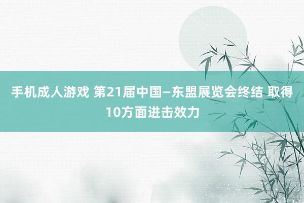 手机成人游戏 第21届中国—东盟展览会终结 取得10方面进击效力