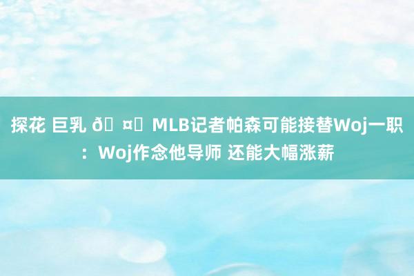 探花 巨乳 🤔MLB记者帕森可能接替Woj一职：Woj作念他导师 还能大幅涨薪