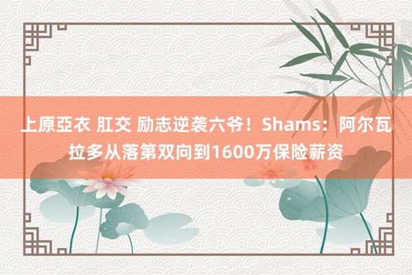 上原亞衣 肛交 励志逆袭六爷！Shams：阿尔瓦拉多从落第双向到1600万保险薪资