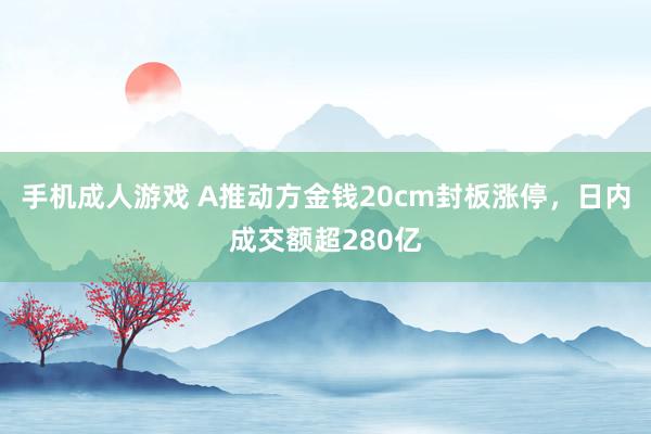 手机成人游戏 A推动方金钱20cm封板涨停，日内成交额超280亿