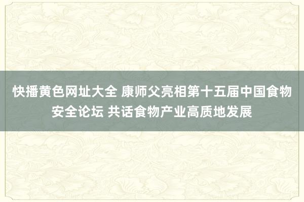 快播黄色网址大全 康师父亮相第十五届中国食物安全论坛 共话食物产业高质地发展