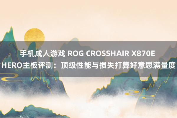 手机成人游戏 ROG CROSSHAIR X870E HERO主板评测：顶级性能与损失打算好意思满量度