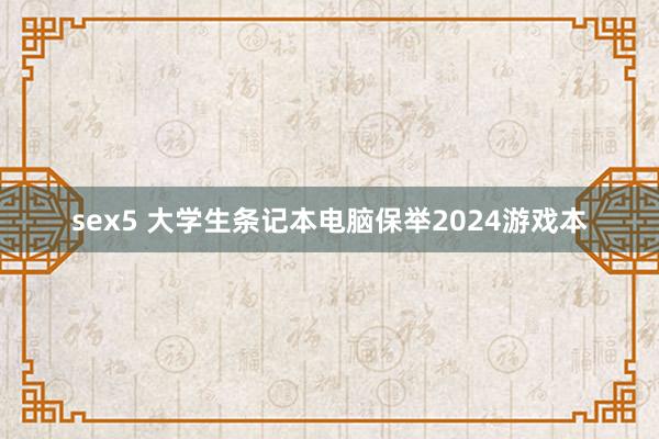 sex5 大学生条记本电脑保举2024游戏本