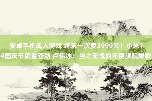 安卓手机成人游戏 终末一次卖3999元！小米14国庆节销量苍劲 卢伟冰：当之无愧的年度旗舰爆款