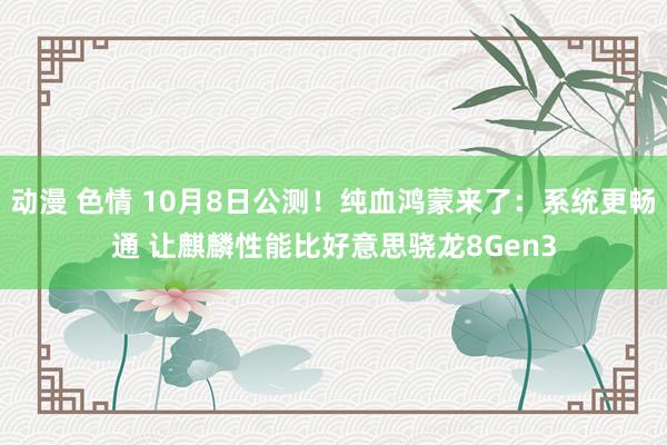 动漫 色情 10月8日公测！纯血鸿蒙来了：系统更畅通 让麒麟性能比好意思骁龙8Gen3