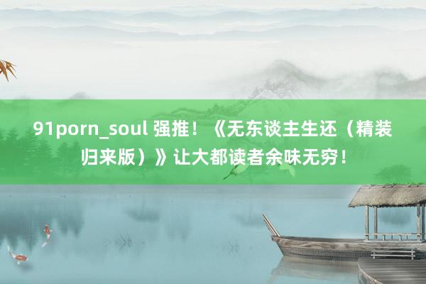 91porn_soul 强推！《无东谈主生还（精装归来版）》让大都读者余味无穷！