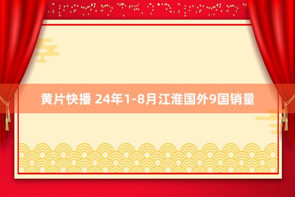 黄片快播 24年1-8月江淮国外9国销量